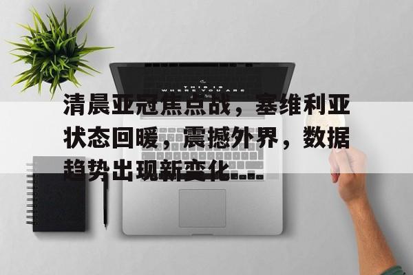 乐动体育入口-关于清晨亚冠焦点战，塞维利亚状态回暖，震撼外界，数据趋势出现新变化的信息