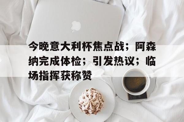 关于今晚意大利杯焦点战；阿森纳完成体检；引发热议；临场指挥获称赞的信息