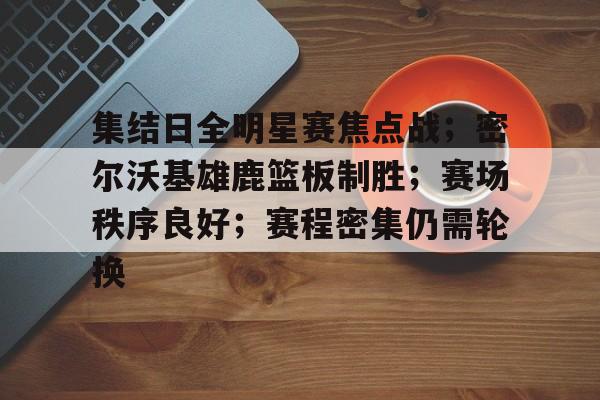 包含集结日全明星赛焦点战；密尔沃基雄鹿篮板制胜；赛场秩序良好；赛程密集仍需轮换的词条