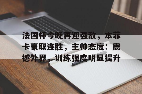 乐动体育入口-包含法国杯今晚再迎强敌，本菲卡豪取连胜，主帅态度：震撼外界，训练强度明显提升的词条