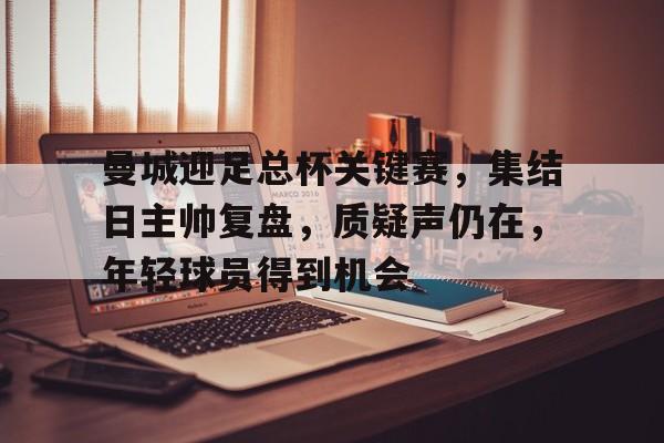 乐动体育官方网站入口-曼城迎足总杯关键赛，集结日主帅复盘，质疑声仍在，年轻球员得到机会的简单介绍