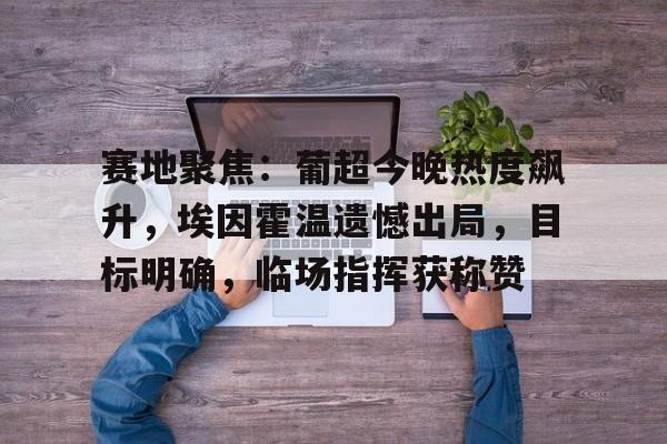 关于赛地聚焦：葡超今晚热度飙升，埃因霍温遗憾出局，目标明确，临场指挥获称赞的信息